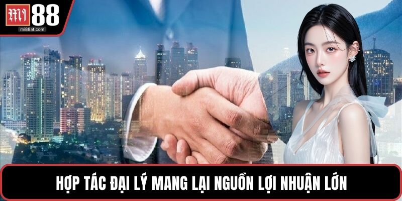 Hợp tác đại lý mang lại nguồn lợi nhuận lớn